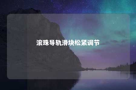 滚珠导轨滑块松紧调节 